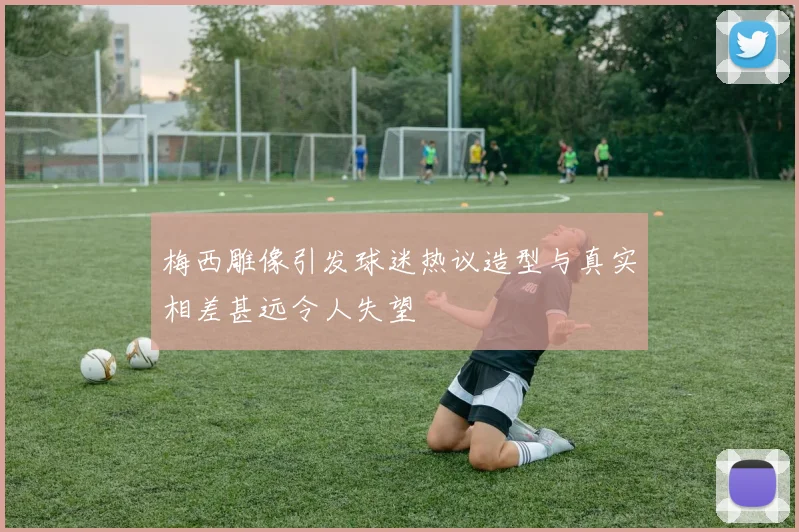 梅西雕像引发球迷热议造型与真实相差甚远令人失望