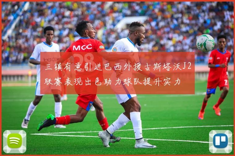 三镇有意引进巴西外援古斯塔沃J2联赛表现出色助力球队提升实力