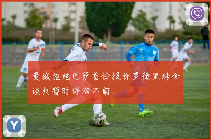曼城拒绝巴萨首份报价罗德里转会谈判暂时停滞不前