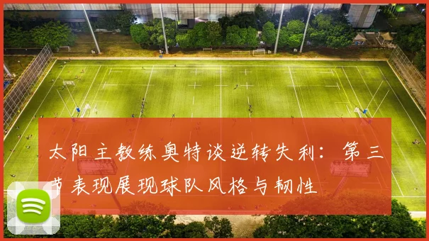 太阳主教练奥特谈逆转失利：第三节表现展现球队风格与韧性