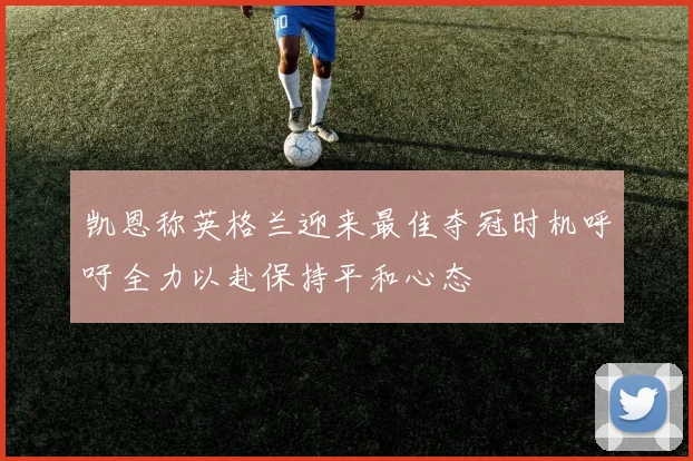 凯恩称英格兰迎来最佳夺冠时机呼吁全力以赴保持平和心态