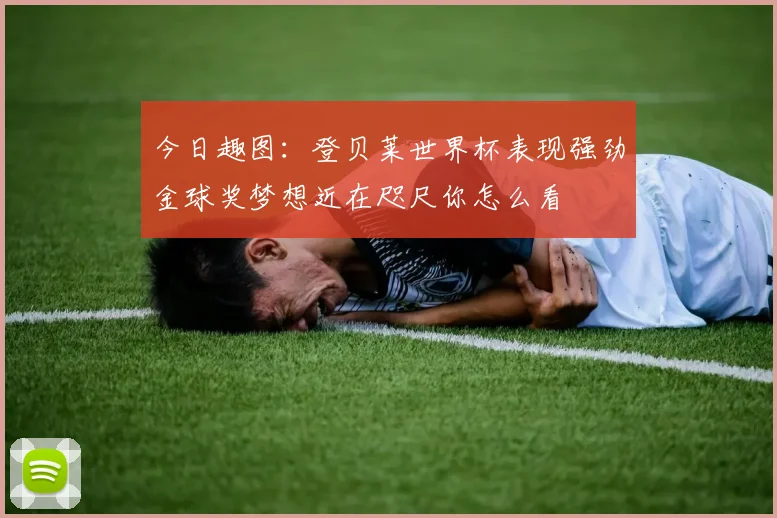 今日趣图：登贝莱世界杯表现强劲金球奖梦想近在咫尺你怎么看