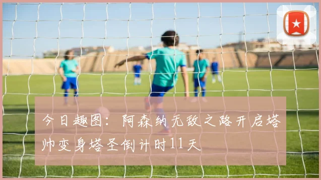 今日趣图：阿森纳无敌之路开启塔帅变身塔圣倒计时11天