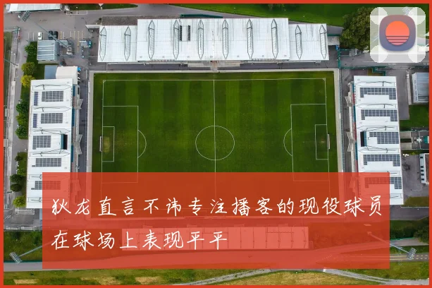 狄龙直言不讳专注播客的现役球员在球场上表现平平