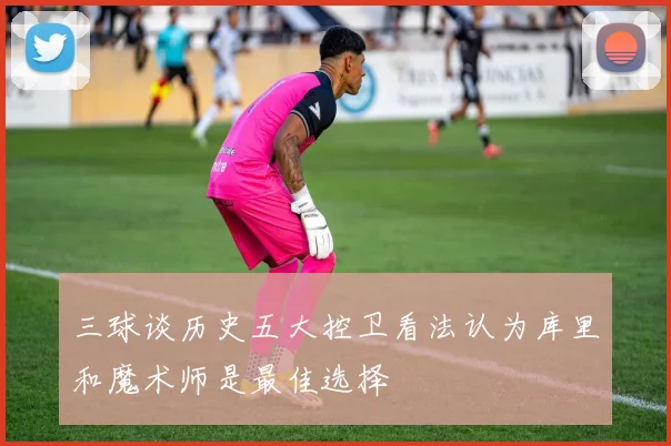 三球谈历史五大控卫看法认为库里和魔术师是最佳选择