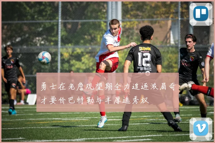 勇士在老詹观望期全力追逐浓眉奇才要价巴特勒与丰厚选秀权