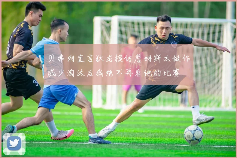 贝弗利直言狄龙模仿詹姆斯太做作威少淘汰后我绝不再看他的比赛
