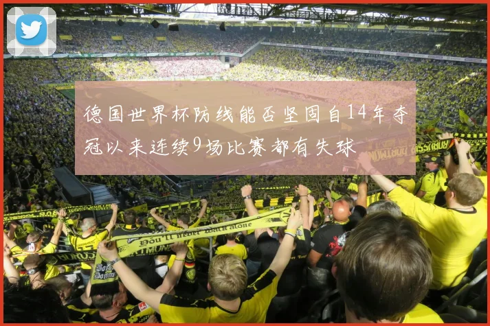 德国世界杯防线能否坚固自14年夺冠以来连续9场比赛都有失球