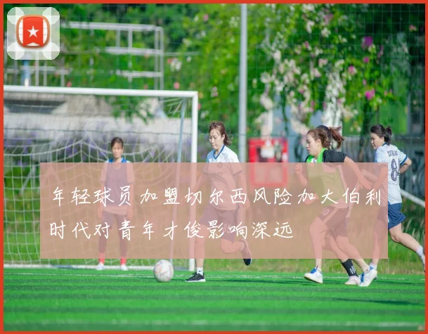 年轻球员加盟切尔西风险加大伯利时代对青年才俊影响深远