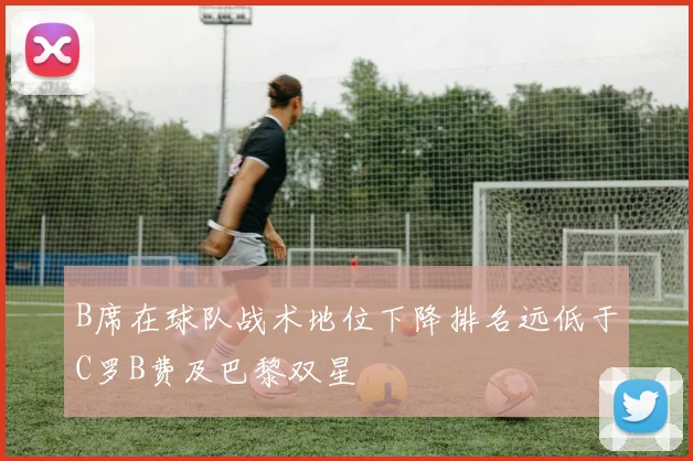 B席在球队战术地位下降排名远低于C罗B费及巴黎双星