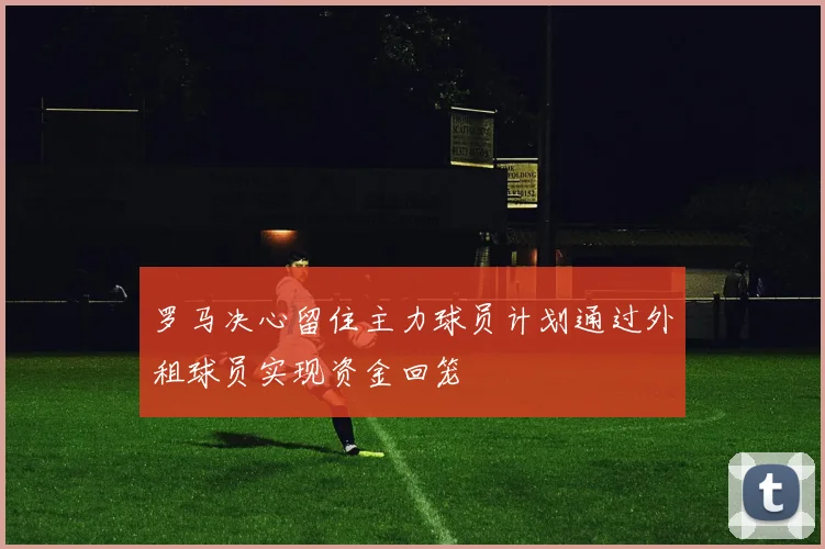 罗马决心留住主力球员计划通过外租球员实现资金回笼
