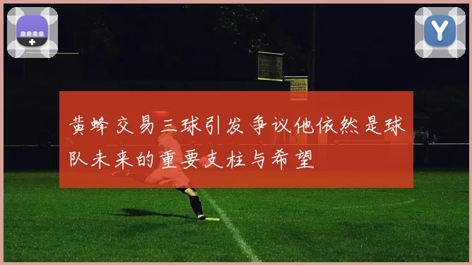 黄蜂交易三球引发争议他依然是球队未来的重要支柱与希望