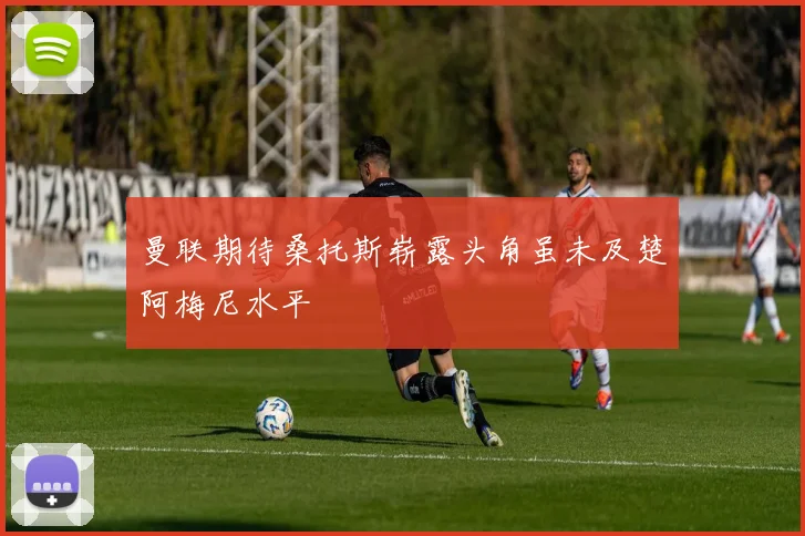曼联期待桑托斯崭露头角虽未及楚阿梅尼水平