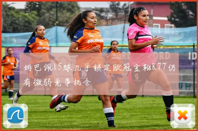 姆巴佩15球几乎锁定欧冠金靴K77仍有微弱竞争机会