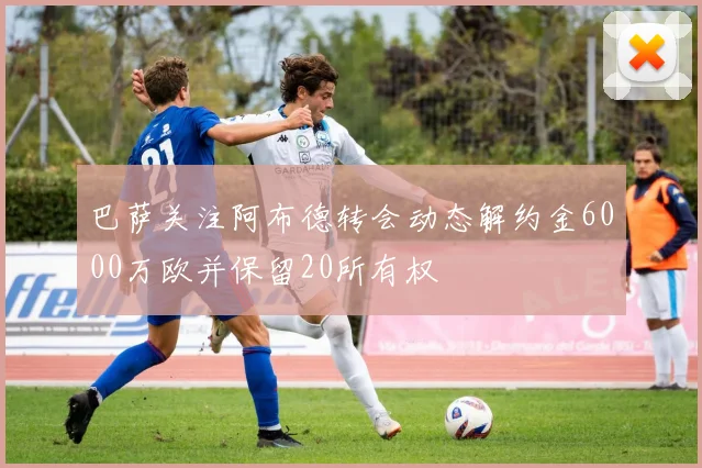 巴萨关注阿布德转会动态解约金6000万欧并保留20所有权