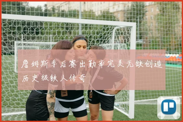 詹姆斯季后赛出勤率完美无缺创造历史级铁人传奇