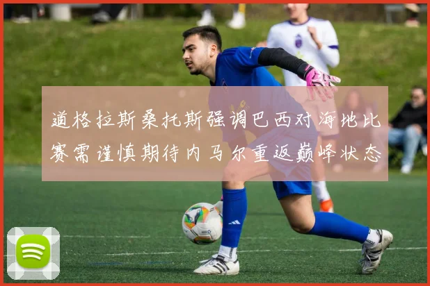 道格拉斯桑托斯强调巴西对海地比赛需谨慎期待内马尔重返巅峰状态