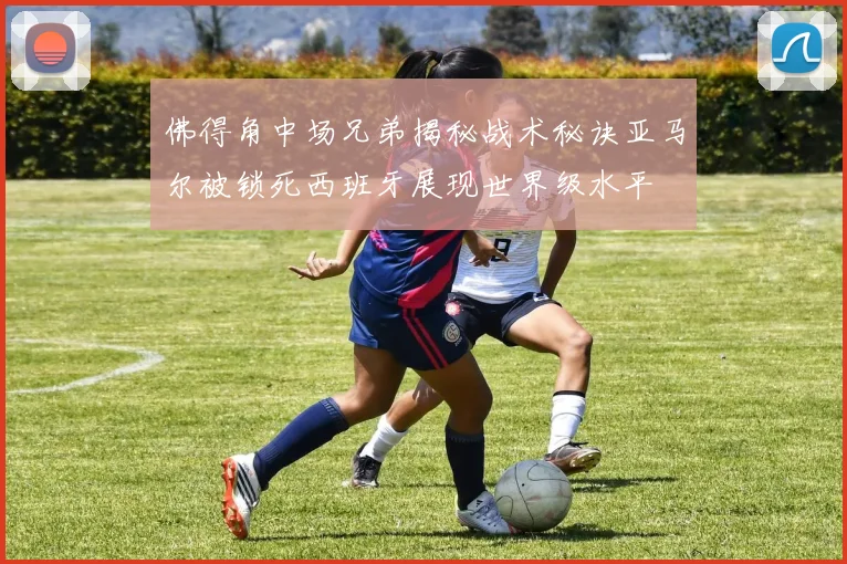 佛得角中场兄弟揭秘战术秘诀亚马尔被锁死西班牙展现世界级水平