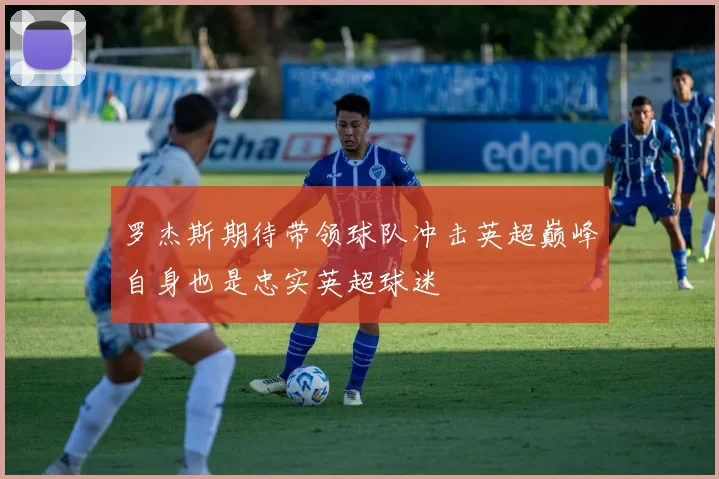 罗杰斯期待带领球队冲击英超巅峰自身也是忠实英超球迷
