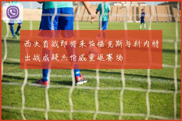 西决首战即将来临福克斯与科内特出战成疑杰伦威重返赛场