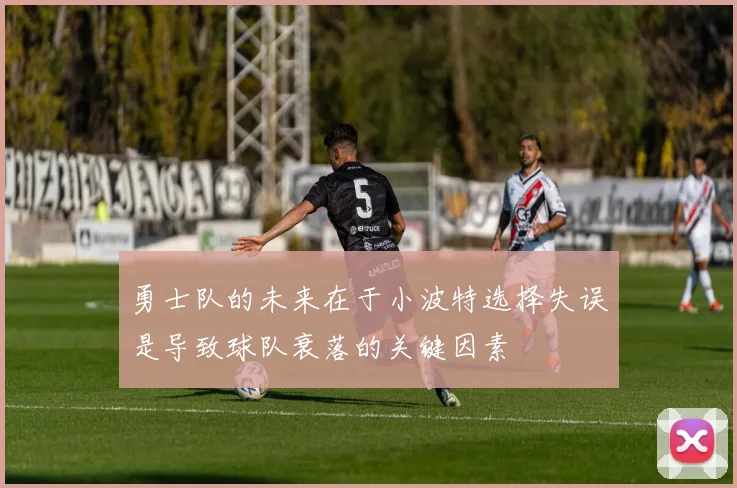 勇士队的未来在于小波特选择失误是导致球队衰落的关键因素
