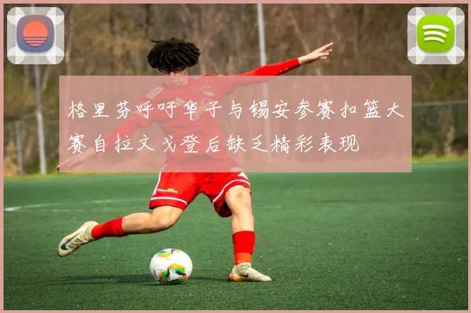 格里芬呼吁华子与锡安参赛扣篮大赛自拉文戈登后缺乏精彩表现