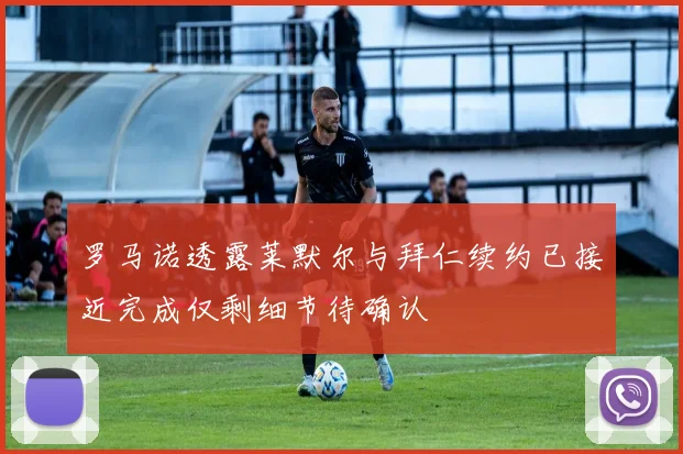 罗马诺透露莱默尔与拜仁续约已接近完成仅剩细节待确认