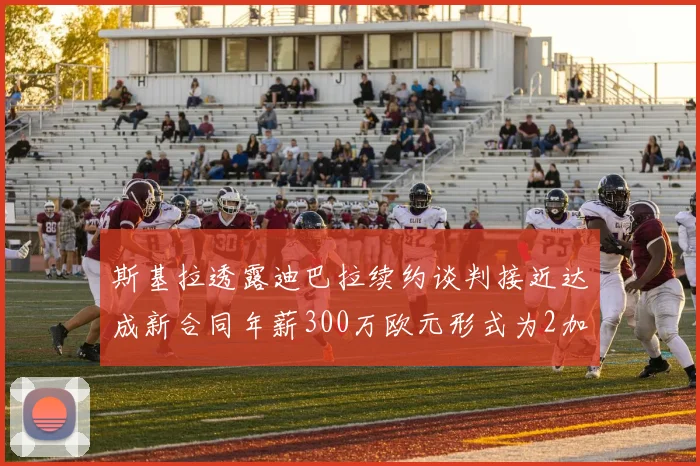 斯基拉透露迪巴拉续约谈判接近达成新合同年薪300万欧元形式为2加1