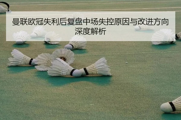 曼联欧冠失利后复盘中场失控原因与改进方向深度解析 - kaiyun